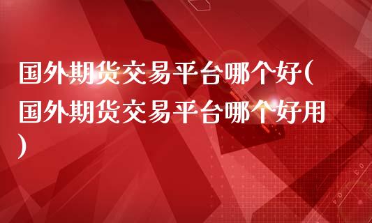 国外期货交易平台哪个好(国外期货交易平台哪个好用)_https://m.sdyuehang.cn_国际期货恒指直播间_第1张