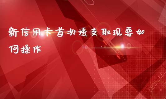 新信用卡首次透支取现要如何操作_https://m.sdyuehang.cn_国际期货恒指直播间_第1张