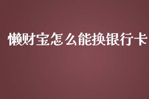 懒财宝怎么能换银行卡_https://m.sdyuehang.cn_纳指直播喊单_第1张