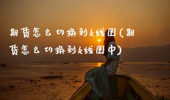 期货怎么切换到k线图(期货怎么切换到k线图中)_https://m.sdyuehang.cn_恒指直播_第1张