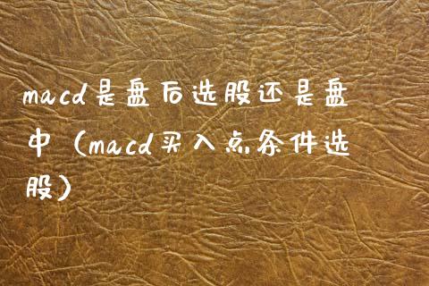 macd是盘后选股还是盘中(macd买入点条件选股)_国际期货恒指直播间_第1张_恒指直播_国际期货恒指直播间_德指直播室_纳指直播喊单 macd是盘后选股还是盘中(macd买入点条件选股)_https://m.sdyuehang.cn_国际期货恒指直播间_第1张