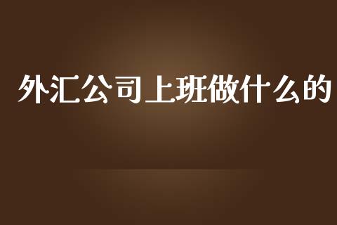 外汇公司上班做什么的_https://m.sdyuehang.cn_德指直播室_第1张