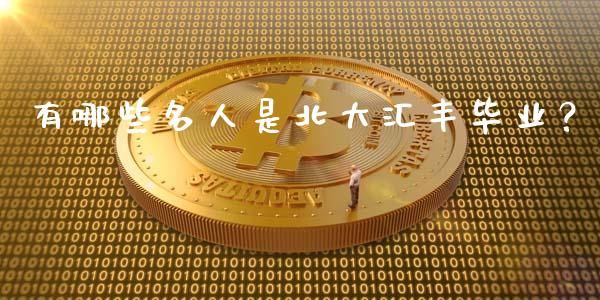 有哪些名人是北大汇丰毕业？_https://m.sdyuehang.cn_国际期货恒指直播间_第1张
