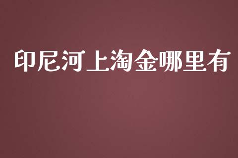 印尼河上淘金哪里有_https://m.sdyuehang.cn_纳指直播喊单_第1张