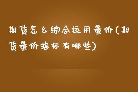 期货怎么综合运用量价(期货量价指标有哪些)_https://m.sdyuehang.cn_纳指直播喊单_第1张