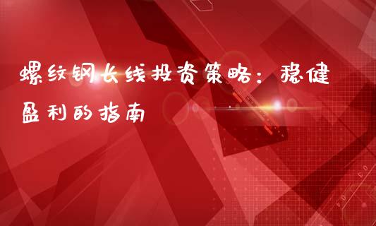 螺纹钢长线投资策略:稳健盈利的指南_纳指直播喊单_第1张_恒指直播_国际期货恒指直播间_德指直播室_纳指直播喊单 螺纹钢长线投资策略:稳健盈利的指南_https://m.sdyuehang.cn_纳指直播喊单_第1张