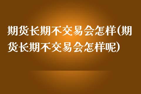 期货长期不交易会怎样(期货长期不交易会怎样呢)_https://m.sdyuehang.cn_国际期货恒指直播间_第1张