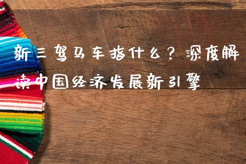 新三驾马车指什么？深度解读中国经济发展新引擎_https://m.sdyuehang.cn_德指直播室_第1张