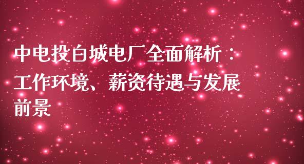 中电投白城电厂全面解析：工作环境、薪资待遇与发展前景_https://m.sdyuehang.cn_德指直播室_第1张