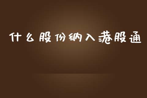什么股份纳入港股通_https://m.sdyuehang.cn_国际期货恒指直播间_第1张