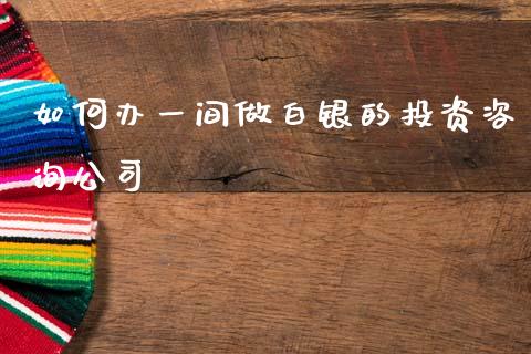 如何办一间做白银的投资咨询公司_https://m.sdyuehang.cn_德指直播室_第1张