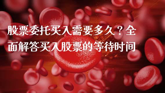 股票委托买入需要多久？全面解答买入股票的等待时间_https://m.sdyuehang.cn_纳指直播喊单_第1张