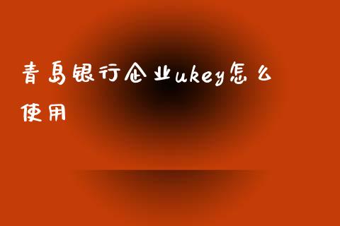青岛银行企业ukey怎么使用_https://m.sdyuehang.cn_国际期货恒指直播间_第1张
