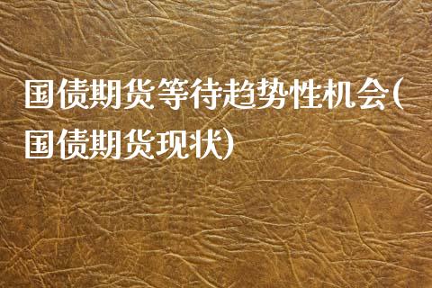 国债期货等待趋势性机会(国债期货现状)_https://m.sdyuehang.cn_国际期货恒指直播间_第1张