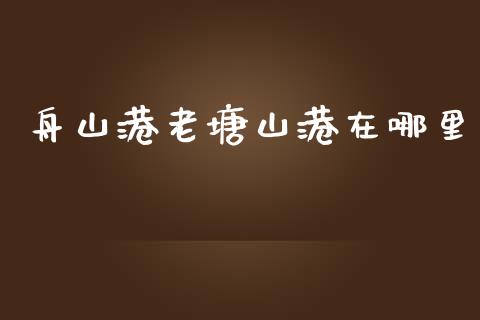 舟山港老塘山港在哪里_https://m.sdyuehang.cn_德指直播室_第1张