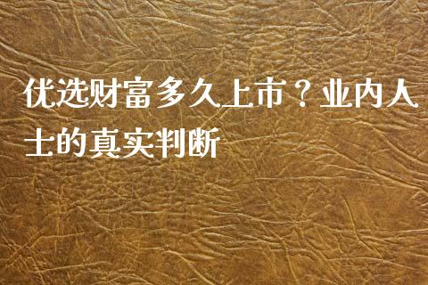 优选财富多久上市？业内人士的真实判断_https://m.sdyuehang.cn_德指直播室_第1张