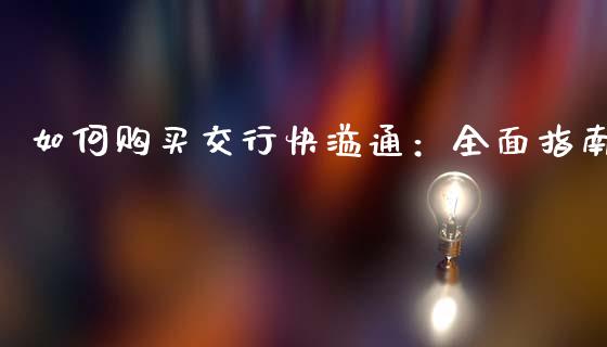 如何购买交行快溢通：全面指南_https://m.sdyuehang.cn_恒指直播_第1张