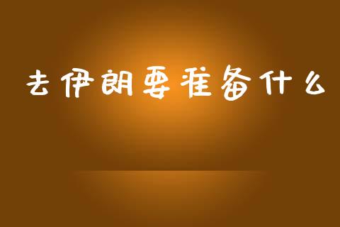 去伊朗要准备什么_https://m.sdyuehang.cn_国际期货恒指直播间_第1张