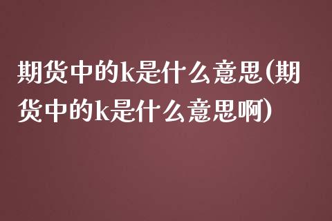 期货中的k是什么意思(期货中的k是什么意思啊)_https://m.sdyuehang.cn_恒指直播_第1张