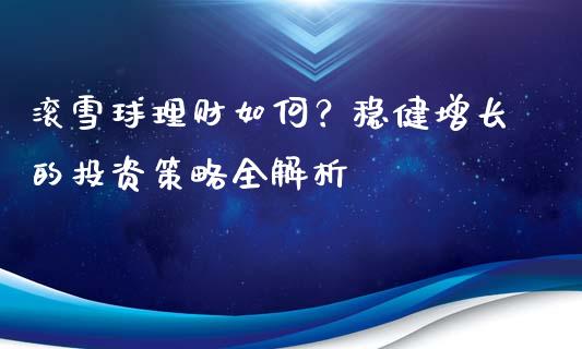 滚雪球理财如何？稳健增长的投资策略全解析_https://m.sdyuehang.cn_纳指直播喊单_第1张