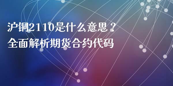 沪铜2110是什么意思？全面解析期货合约代码_https://m.sdyuehang.cn_纳指直播喊单_第1张