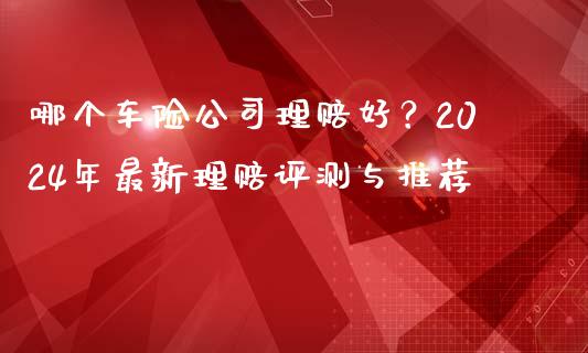 哪个车险公司理赔好？2024年最新理赔评测与推荐_https://m.sdyuehang.cn_恒指直播_第1张