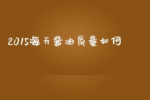 2015海天酱油质量如何_https://m.sdyuehang.cn_国际期货恒指直播间_第1张