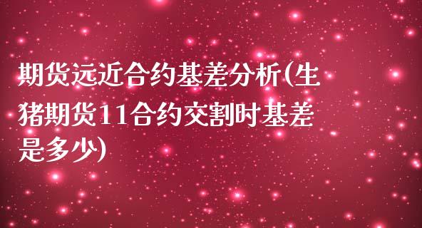 期货远近合约基差分析(生猪期货11合约交割时基差是多少)_https://m.sdyuehang.cn_恒指直播_第1张