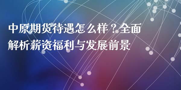 中原期货待遇怎么样?全面解析薪资福利与发展前景_德指直播室_第1张_恒指直播_国际期货恒指直播间_德指直播室_纳指直播喊单 中原期货待遇怎么样?全面解析薪资福利与发展前景_https://m.sdyuehang.cn_德指直播室_第1张
