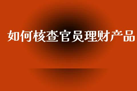 如何核查官员理财产品_https://m.sdyuehang.cn_国际期货恒指直播间_第1张