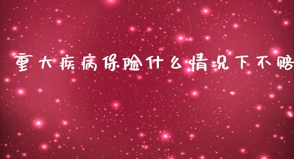 重大疾病保险什么情况下不赔_https://m.sdyuehang.cn_德指直播室_第1张