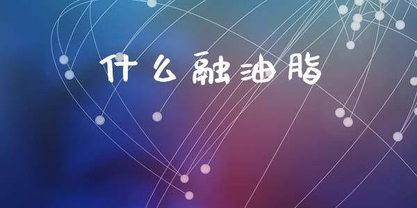 什么融油脂_https://m.sdyuehang.cn_德指直播室_第1张