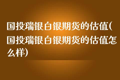 国投瑞银白银期货的估值(国投瑞银白银期货的估值怎么样)_https://m.sdyuehang.cn_纳指直播喊单_第1张