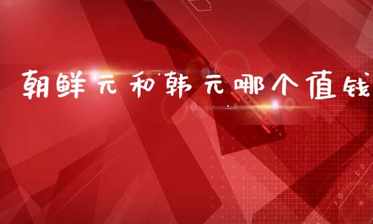 朝鲜元和韩元哪个值钱_https://m.sdyuehang.cn_国际期货恒指直播间_第1张