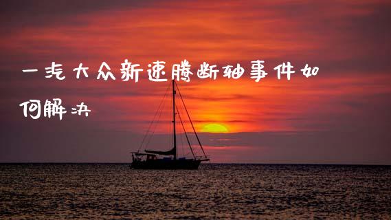 一汽大众新速腾断轴事件如何解决_https://m.sdyuehang.cn_德指直播室_第1张