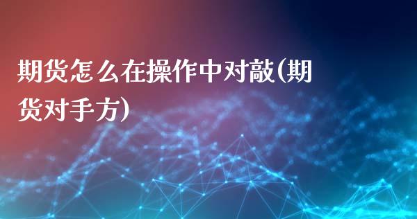 期货怎么在操作中对敲(期货对手方)_https://m.sdyuehang.cn_国际期货恒指直播间_第1张