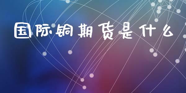 国际铜期货是什么_国际期货恒指直播间_第1张_恒指直播_国际期货恒指直播间_德指直播室_纳指直播喊单 国际铜期货是什么_https://m.sdyuehang.cn_国际期货恒指直播间_第1张