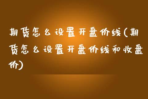 期货怎么设置开盘价线(期货怎么设置开盘价线和收盘价)_https://m.sdyuehang.cn_国际期货恒指直播间_第1张