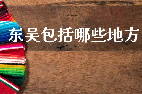 东吴包括哪些地方_https://m.sdyuehang.cn_恒指直播_第1张