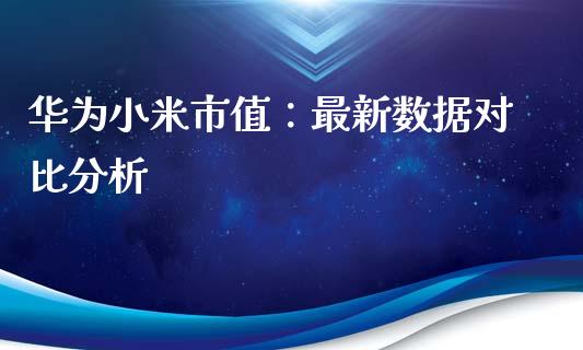 华为小米市值：最新数据对比分析_https://m.sdyuehang.cn_恒指直播_第1张