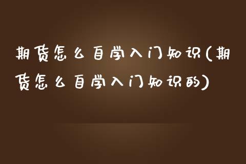 期货怎么自学入门知识(期货怎么自学入门知识的)_https://m.sdyuehang.cn_德指直播室_第1张