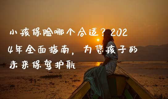 小孩保险哪个合适？2024年全面指南，为您孩子的未来保驾护航_https://m.sdyuehang.cn_恒指直播_第1张