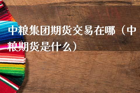 中粮集团期货交易在哪（中粮期货是什么）_https://m.sdyuehang.cn_德指直播室_第1张