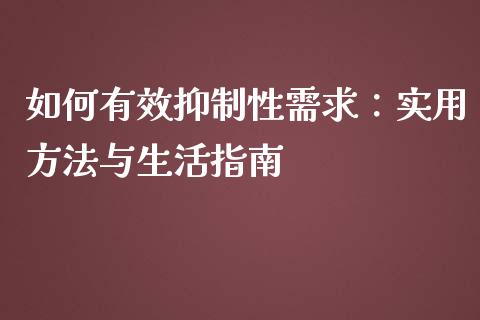 如何有效抑制性需求：实用方法与生活指南_https://m.sdyuehang.cn_国际期货恒指直播间_第1张