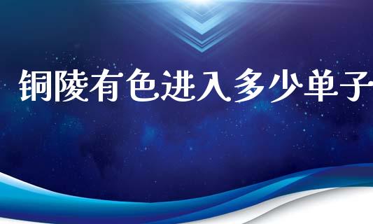 铜陵有色进入多少单子_https://m.sdyuehang.cn_恒指直播_第1张