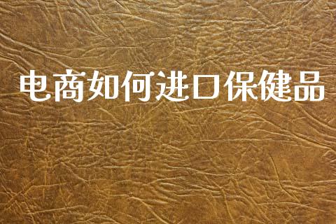 电商如何进口保健品_https://m.sdyuehang.cn_德指直播室_第1张