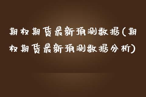 期权期货最新预测数据(期权期货最新预测数据分析)_https://m.sdyuehang.cn_恒指直播_第1张