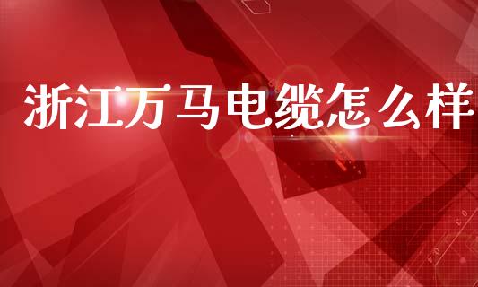 浙江万马电缆怎么样_https://m.sdyuehang.cn_德指直播室_第1张