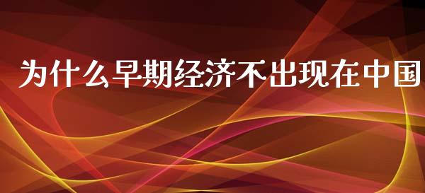 为什么早期经济不出现在中国_https://m.sdyuehang.cn_纳指直播喊单_第1张