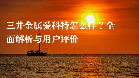 三井金属爱科特怎么样？全面解析与用户评价_https://m.sdyuehang.cn_德指直播室_第1张